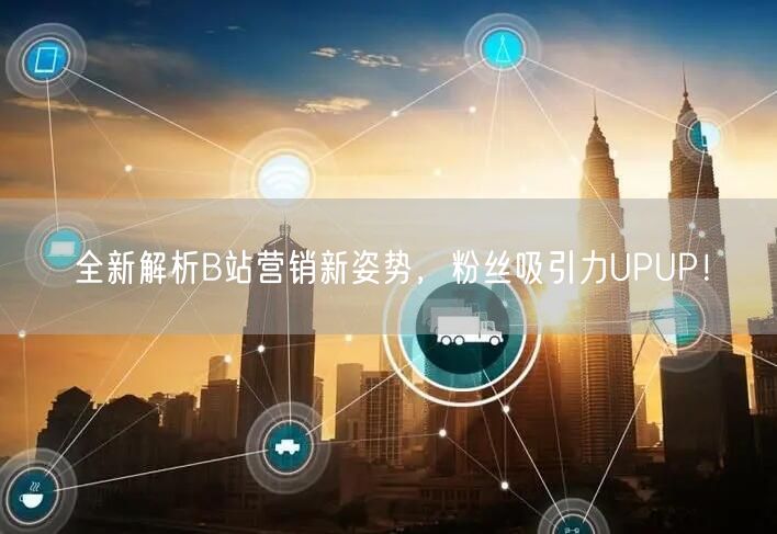 全新解析B站营销新姿势，粉丝吸引力UPUP！