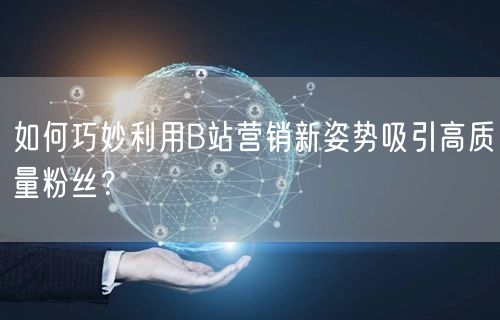 如何巧妙利用B站营销新姿势吸引高质量粉丝？