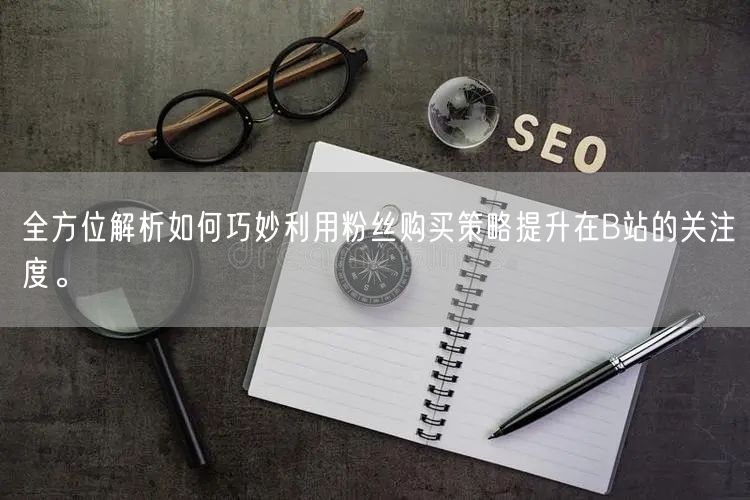 全方位解析如何巧妙利用粉丝购买策略提升在B站的关注度。