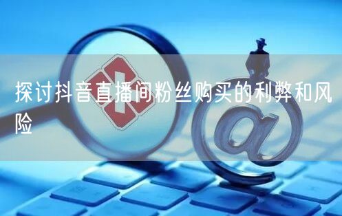 探讨抖音直播间粉丝购买的利弊和风险