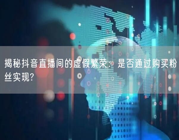 揭秘抖音直播间的虚假繁荣：是否通过购买粉丝实现?