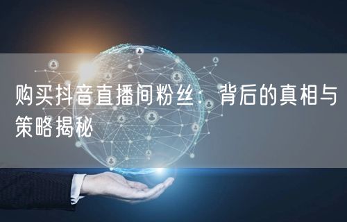 购买抖音直播间粉丝：背后的真相与策略揭秘