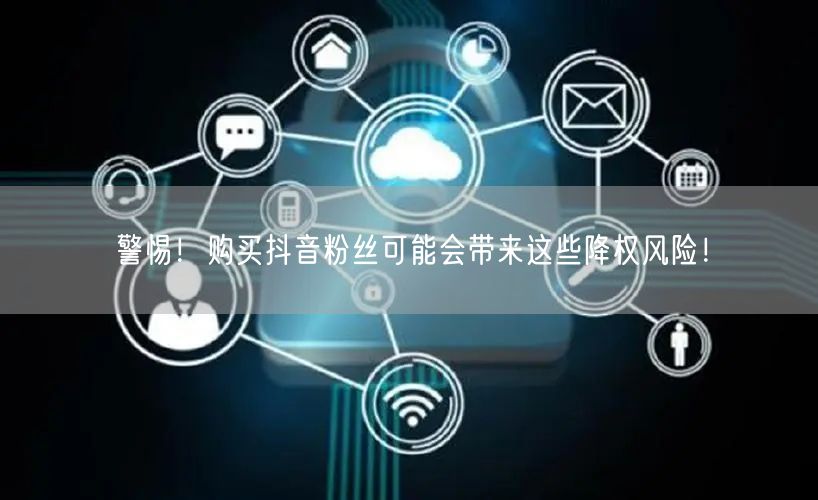 警惕！购买抖音粉丝可能会带来这些降权风险！