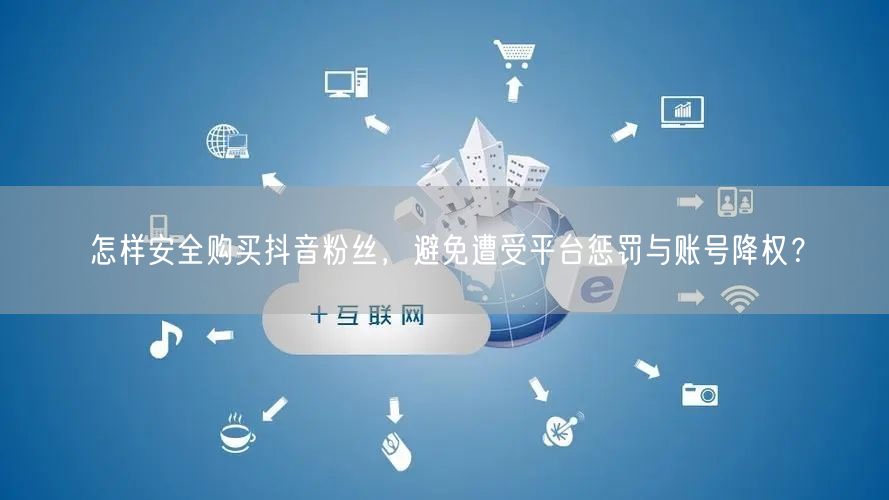 怎样安全购买抖音粉丝，避免遭受平台惩罚与账号降权？