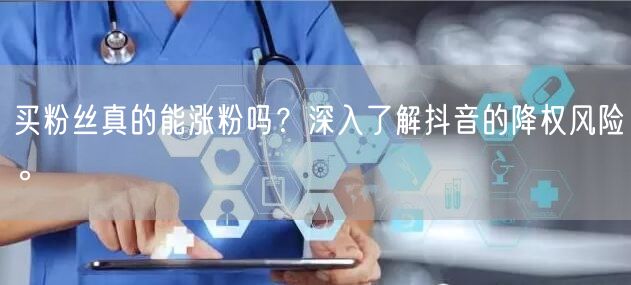 买粉丝真的能涨粉吗？深入了解抖音的降权风险。