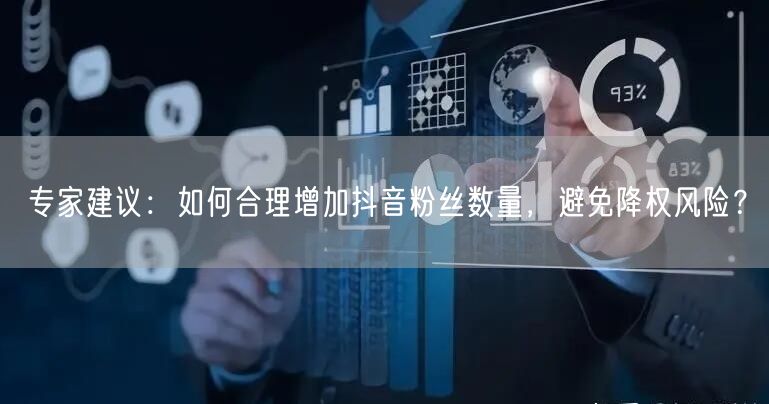 专家建议：如何合理增加抖音粉丝数量，避免降权风险？