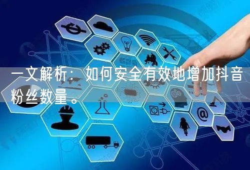 一文解析：如何安全有效地增加抖音粉丝数量。