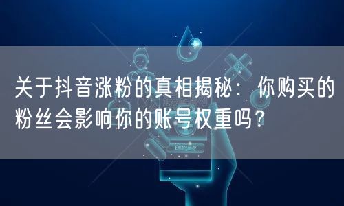 关于抖音涨粉的真相揭秘：你购买的粉丝会影响你的账号权重吗？