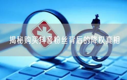 揭秘购买抖音粉丝背后的降权真相