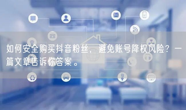 如何安全购买抖音粉丝，避免账号降权风险？一篇文章告诉你答案。