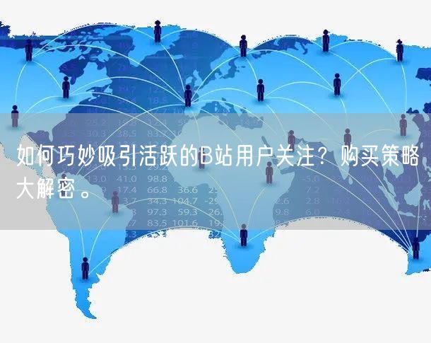 如何巧妙吸引活跃的B站用户关注？购买策略大解密。