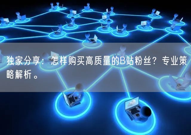独家分享：怎样购买高质量的B站粉丝？专业策略解析。