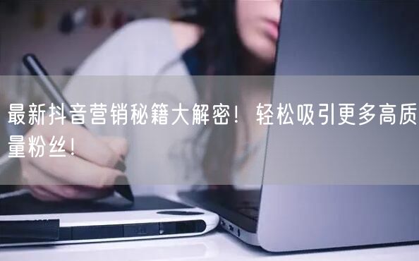 最新抖音营销秘籍大解密！轻松吸引更多高质量粉丝！