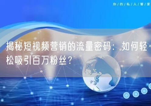 揭秘短视频营销的流量密码：如何轻松吸引百万粉丝？