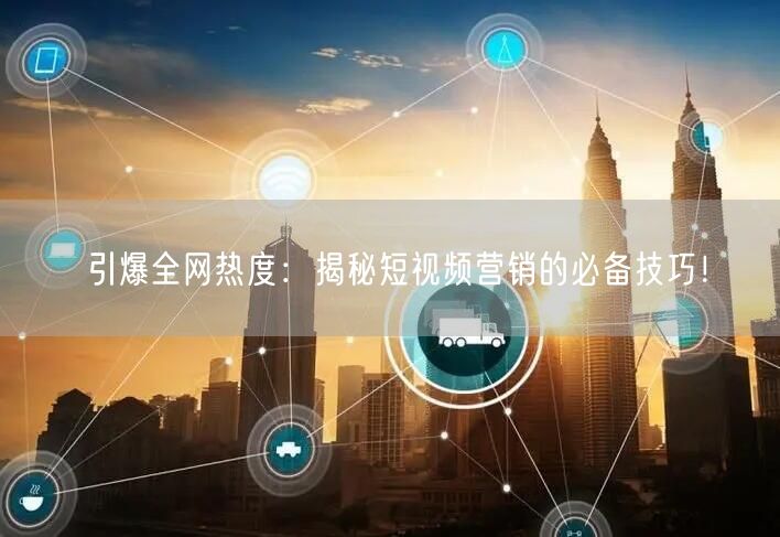 引爆全网热度：揭秘短视频营销的必备技巧！