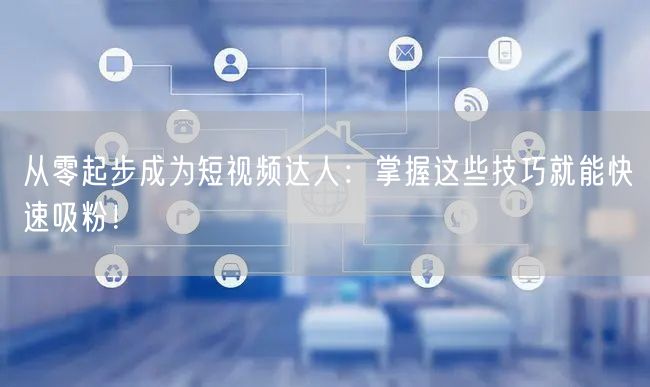 从零起步成为短视频达人：掌握这些技巧就能快速吸粉！