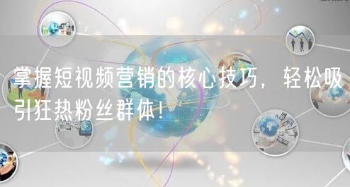 掌握短视频营销的核心技巧，轻松吸引狂热粉丝群体！