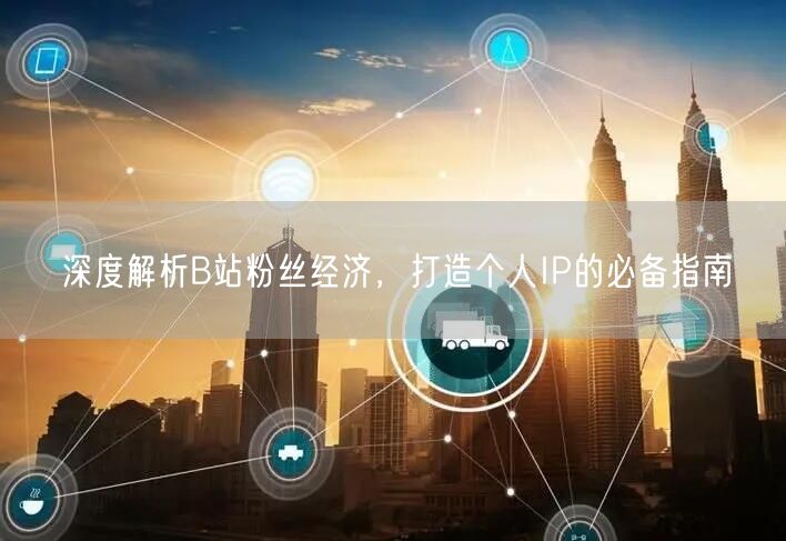 深度解析B站粉丝经济，打造个人IP的必备指南