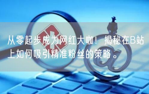 从零起步成为网红大咖！揭秘在B站上如何吸引精准粉丝的策略。