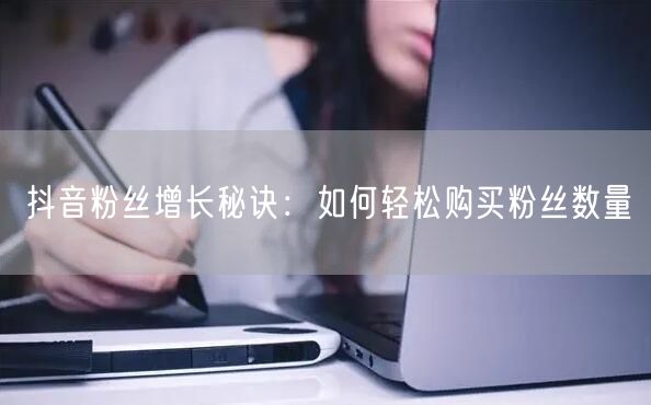 抖音粉丝增长秘诀：如何轻松购买粉丝数量
