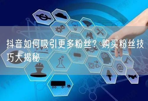 抖音如何吸引更多粉丝？购买粉丝技巧大揭秘