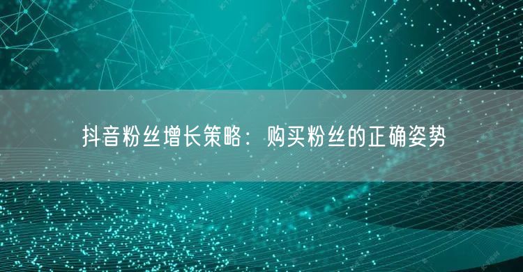 抖音粉丝增长策略：购买粉丝的正确姿势