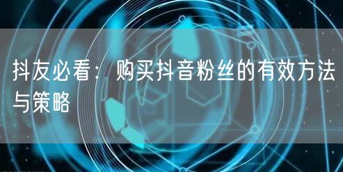 抖友必看：购买抖音粉丝的有效方法与策略