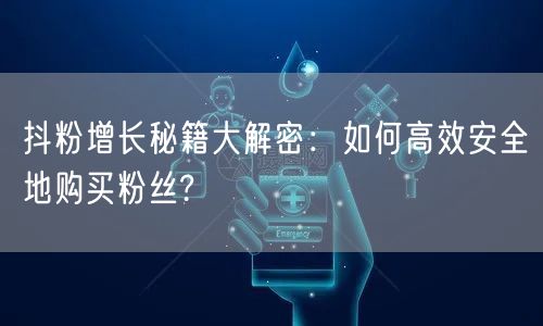 抖粉增长秘籍大解密：如何高效安全地购买粉丝?