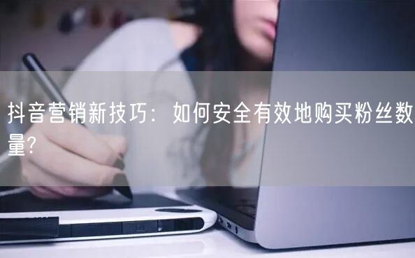 抖音营销新技巧：如何安全有效地购买粉丝数量?
