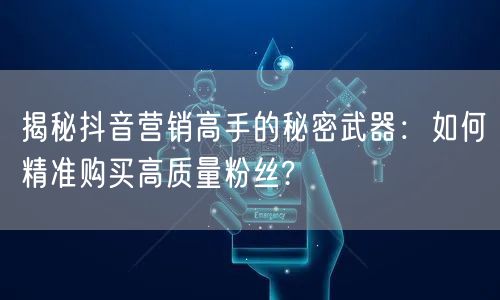 揭秘抖音营销高手的秘密武器：如何精准购买高质量粉丝?