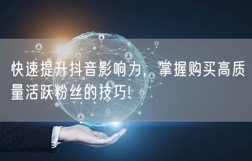 快速提升抖音影响力，掌握购买高质量活跃粉丝的技巧!