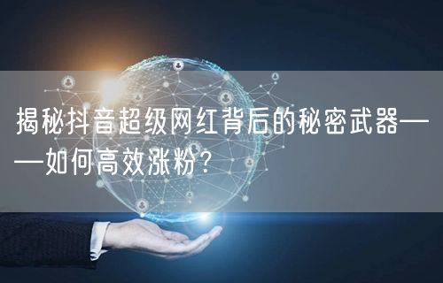 揭秘抖音超级网红背后的秘密武器——如何高效涨粉？