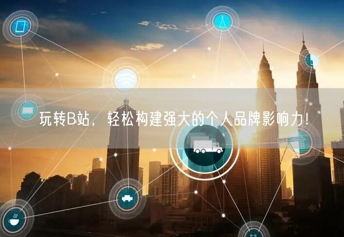 玩转B站，轻松构建强大的个人品牌影响力！