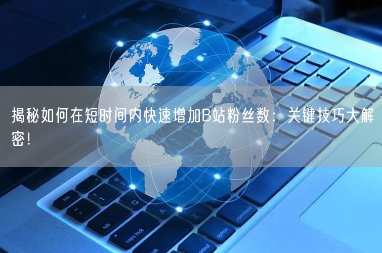 揭秘如何在短时间内快速增加B站粉丝数：关键技巧大解密！