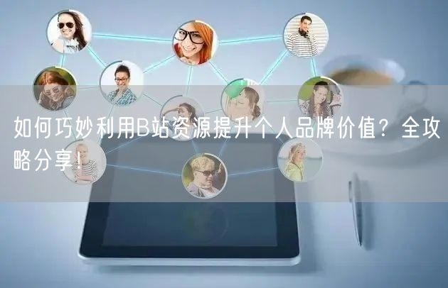 如何巧妙利用B站资源提升个人品牌价值？全攻略分享！