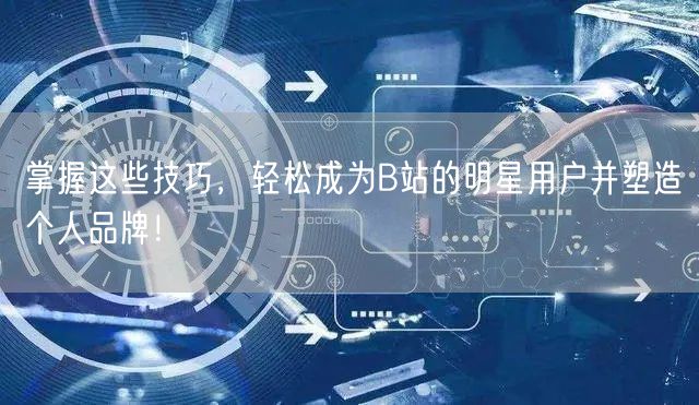 掌握这些技巧，轻松成为B站的明星用户并塑造个人品牌！