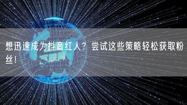 想迅速成为抖音红人？尝试这些策略轻松获取粉丝！