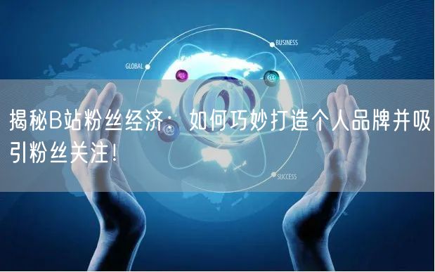 揭秘B站粉丝经济：如何巧妙打造个人品牌并吸引粉丝关注！