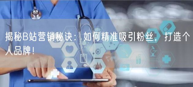 揭秘B站营销秘诀：如何精准吸引粉丝，打造个人品牌！