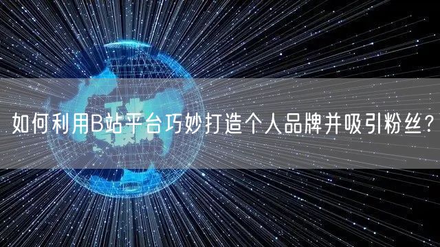 如何利用B站平台巧妙打造个人品牌并吸引粉丝？