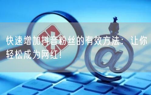 快速增加抖音粉丝的有效方法：让你轻松成为网红！