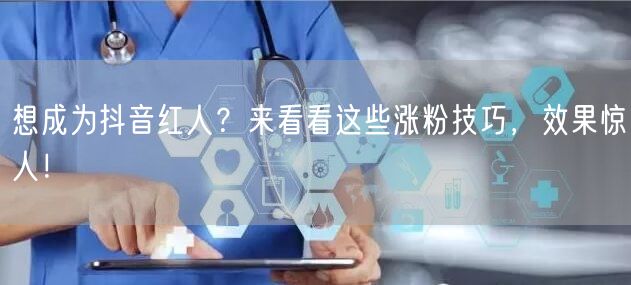 想成为抖音红人？来看看这些涨粉技巧，效果惊人！