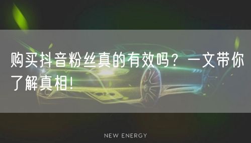 购买抖音粉丝真的有效吗？一文带你了解真相！