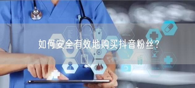 如何安全有效地购买抖音粉丝？