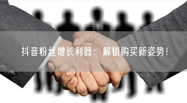 抖音粉丝增长利器：解锁购买新姿势！
