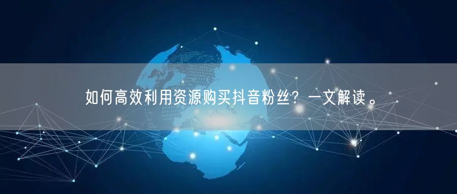 如何高效利用资源购买抖音粉丝？一文解读。