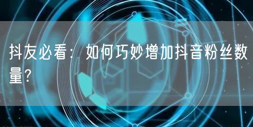 抖友必看：如何巧妙增加抖音粉丝数量？