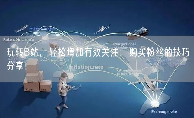 玩转B站，轻松增加有效关注：购买粉丝的技巧分享！