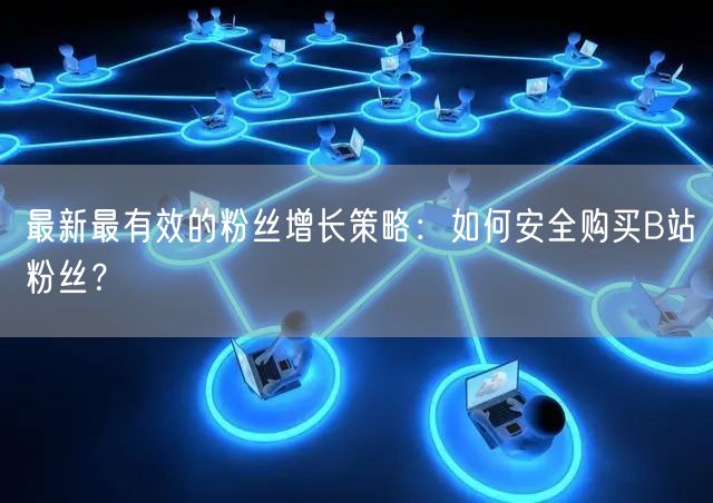 最新最有效的粉丝增长策略：如何安全购买B站粉丝？