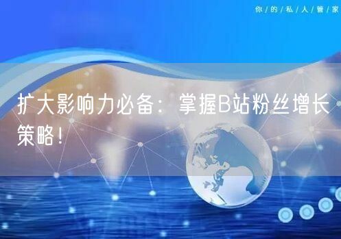 扩大影响力必备：掌握B站粉丝增长策略！